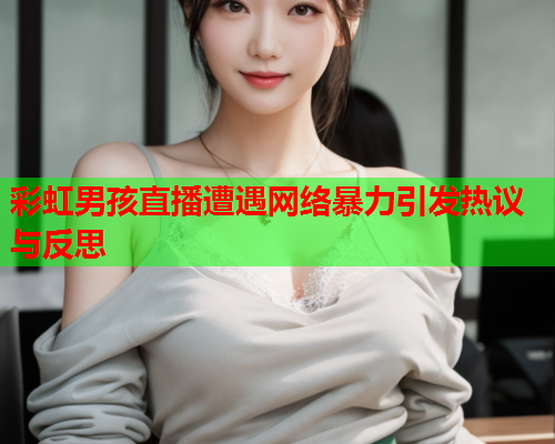 彩虹男孩直播遭遇网络暴力引发热议与反思