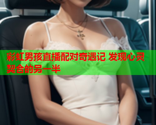 彩虹男孩直播配对奇遇记 发现心灵契合的另一半