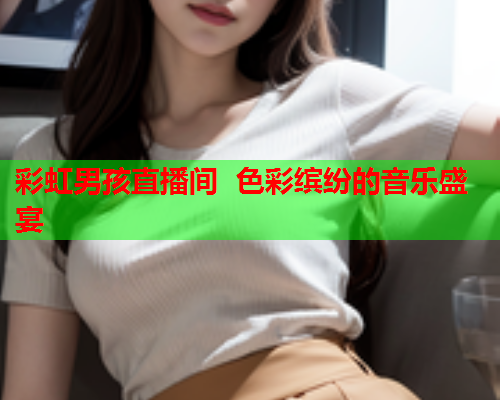 彩虹男孩直播间  色彩缤纷的音乐盛宴