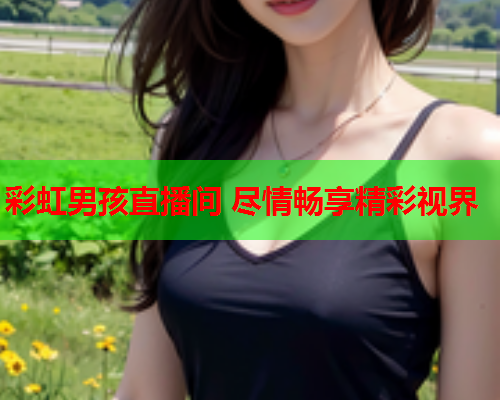 彩虹男孩直播间 尽情畅享精彩视界