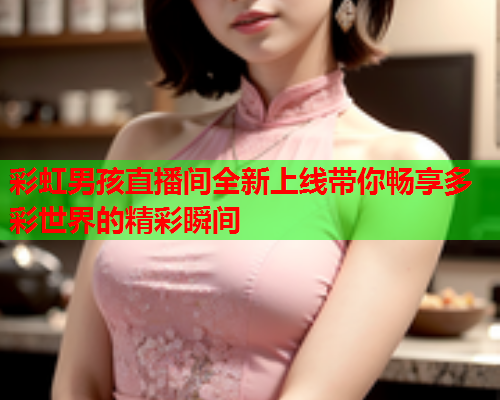 彩虹男孩直播间全新上线带你畅享多彩世界的精彩瞬间