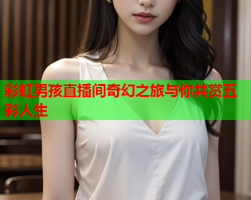 彩虹男孩直播间奇幻之旅与你共赏五彩人生