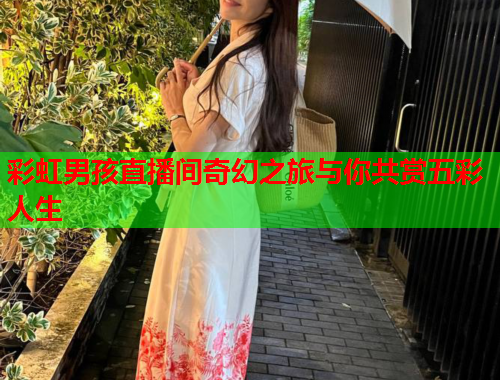 彩虹男孩直播间奇幻之旅与你共赏五彩人生