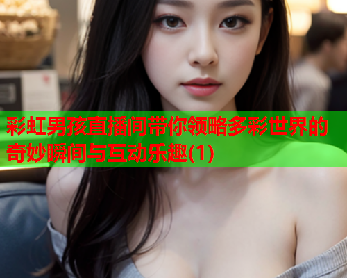 彩虹男孩直播间带你领略多彩世界的奇妙瞬间与互动乐趣(1)
