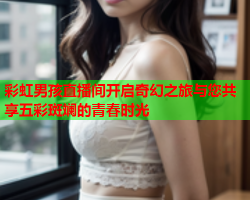 彩虹男孩直播间开启奇幻之旅与您共享五彩斑斓的青春时光