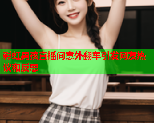 彩虹男孩直播间意外翻车引发网友热议和反思