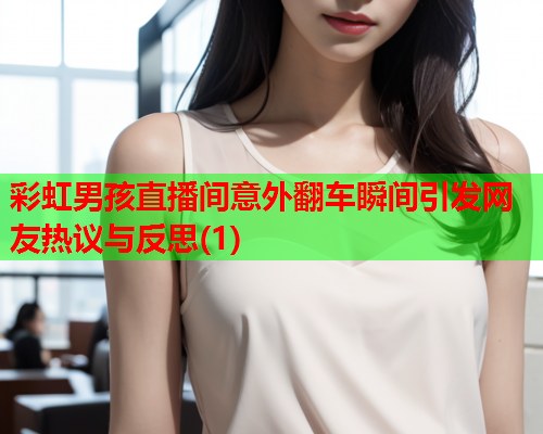 彩虹男孩直播间意外翻车瞬间引发网友热议与反思(1)