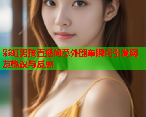 彩虹男孩直播间意外翻车瞬间引发网友热议与反思