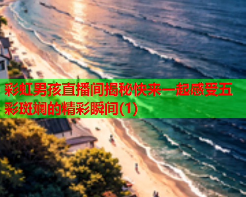 彩虹男孩直播间揭秘快来一起感受五彩斑斓的精彩瞬间(1)
