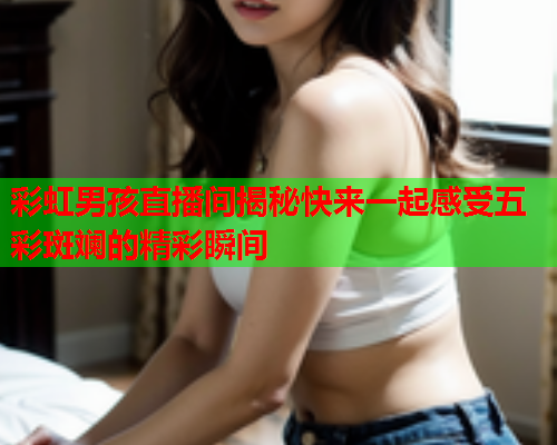 彩虹男孩直播间揭秘快来一起感受五彩斑斓的精彩瞬间