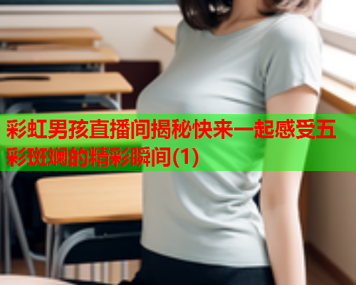 彩虹男孩直播间揭秘快来一起感受五彩斑斓的精彩瞬间(1)