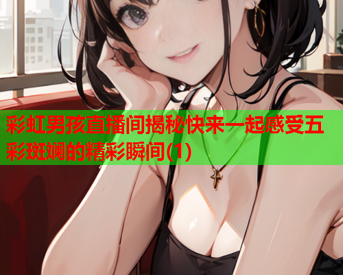 彩虹男孩直播间揭秘快来一起感受五彩斑斓的精彩瞬间(1)