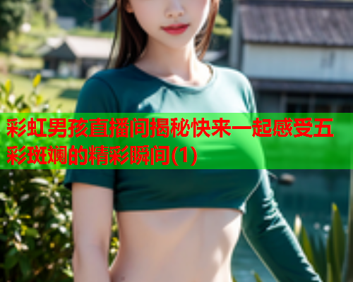 彩虹男孩直播间揭秘快来一起感受五彩斑斓的精彩瞬间(1)