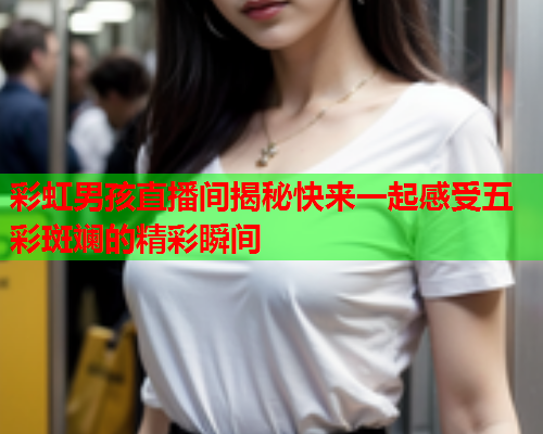 彩虹男孩直播间揭秘快来一起感受五彩斑斓的精彩瞬间