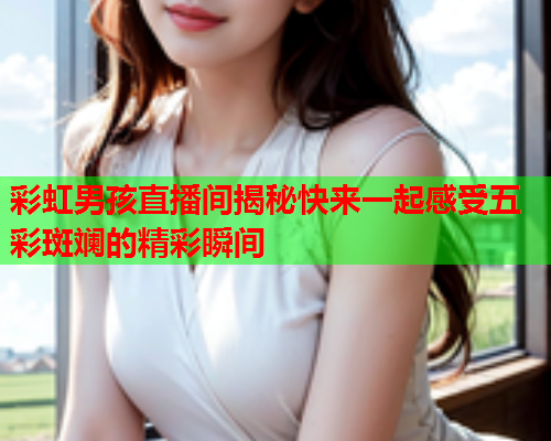 彩虹男孩直播间揭秘快来一起感受五彩斑斓的精彩瞬间