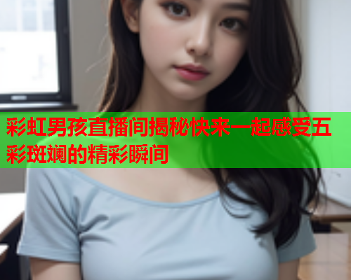 彩虹男孩直播间揭秘快来一起感受五彩斑斓的精彩瞬间