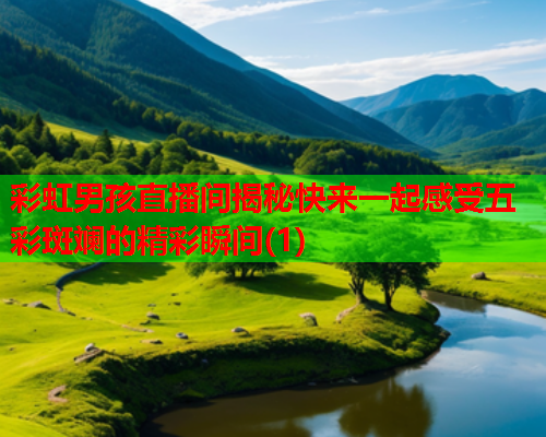 彩虹男孩直播间揭秘快来一起感受五彩斑斓的精彩瞬间(1)