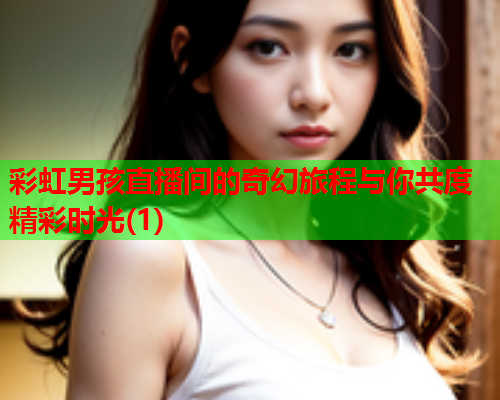 彩虹男孩直播间的奇幻旅程与你共度精彩时光(1)