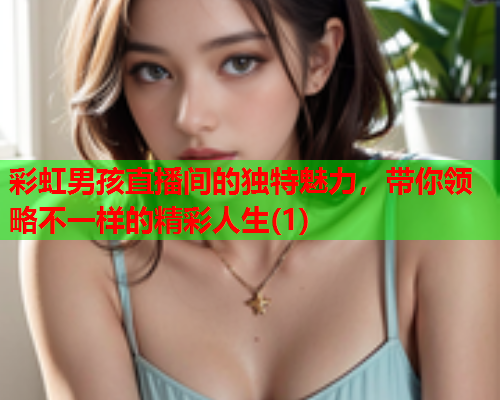彩虹男孩直播间的独特魅力，带你领略不一样的精彩人生(1)