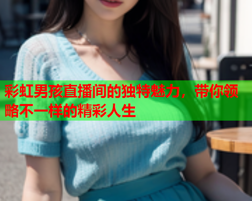 彩虹男孩直播间的独特魅力，带你领略不一样的精彩人生