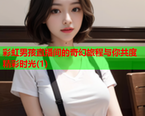 彩虹男孩直播间的奇幻旅程与你共度精彩时光(1)