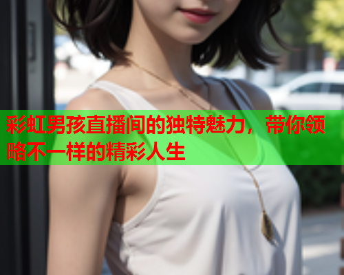 彩虹男孩直播间的独特魅力，带你领略不一样的精彩人生