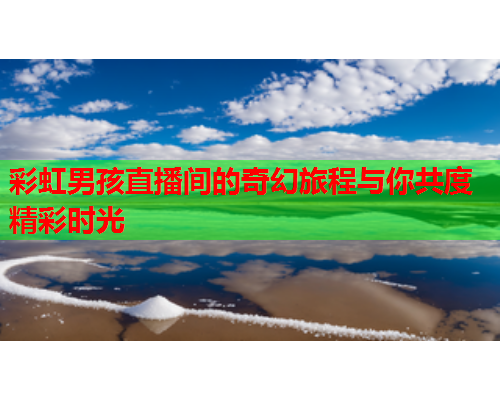 彩虹男孩直播间的奇幻旅程与你共度精彩时光