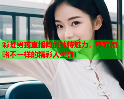 彩虹男孩直播间的独特魅力，带你领略不一样的精彩人生(1)