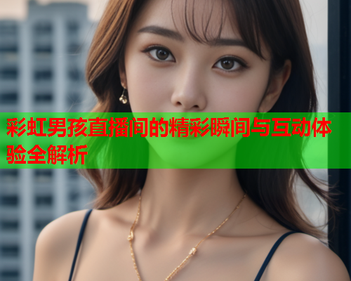 彩虹男孩直播间的精彩瞬间与互动体验全解析