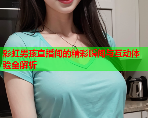 彩虹男孩直播间的精彩瞬间与互动体验全解析