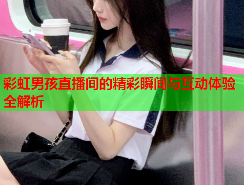 彩虹男孩直播间的精彩瞬间与互动体验全解析