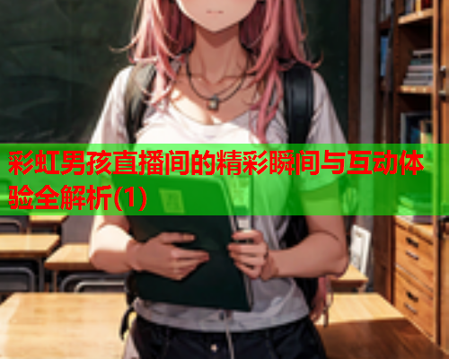 彩虹男孩直播间的精彩瞬间与互动体验全解析(1)