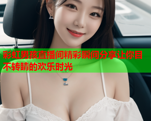 彩虹男孩直播间精彩瞬间分享让你目不转睛的欢乐时光
