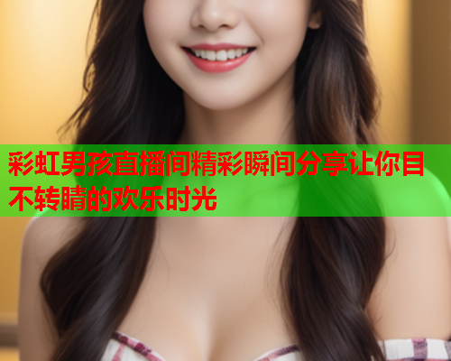 彩虹男孩直播间精彩瞬间分享让你目不转睛的欢乐时光