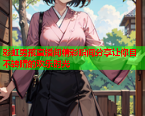 彩虹男孩直播间精彩瞬间分享让你目不转睛的欢乐时光