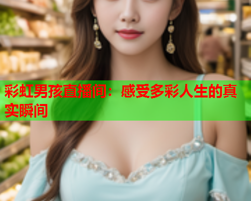 彩虹男孩直播间：感受多彩人生的真实瞬间