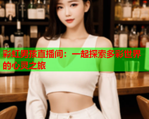 彩虹男孩直播间：一起探索多彩世界的心灵之旅