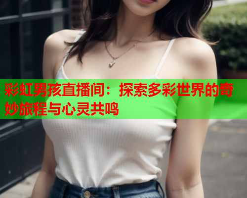 彩虹男孩直播间：探索多彩世界的奇妙旅程与心灵共鸣