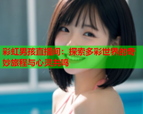 彩虹男孩直播间：探索多彩世界的奇妙旅程与心灵共鸣