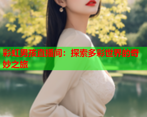 彩虹男孩直播间：探索多彩世界的奇妙之旅