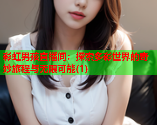 彩虹男孩直播间：探索多彩世界的奇妙旅程与无限可能(1)