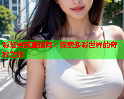 彩虹男孩直播间：探索多彩世界的奇妙之旅