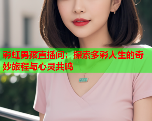 彩虹男孩直播间：探索多彩人生的奇妙旅程与心灵共鸣