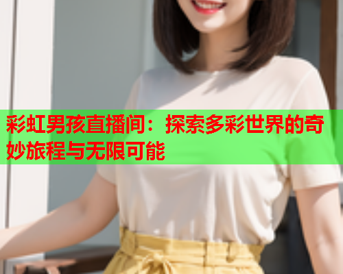 彩虹男孩直播间：探索多彩世界的奇妙旅程与无限可能