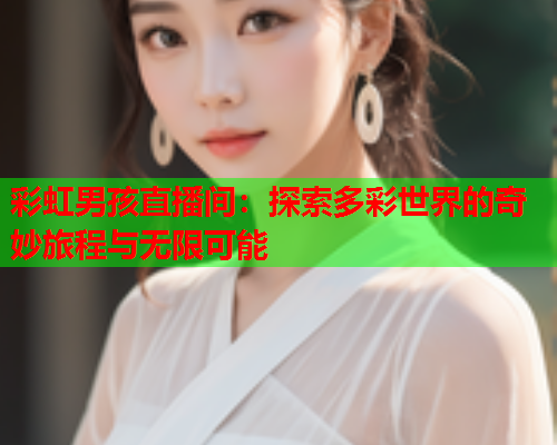 彩虹男孩直播间：探索多彩世界的奇妙旅程与无限可能