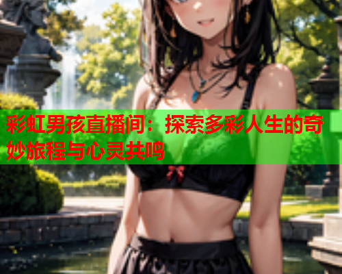 彩虹男孩直播间：探索多彩人生的奇妙旅程与心灵共鸣