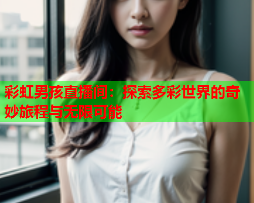 彩虹男孩直播间：探索多彩世界的奇妙旅程与无限可能