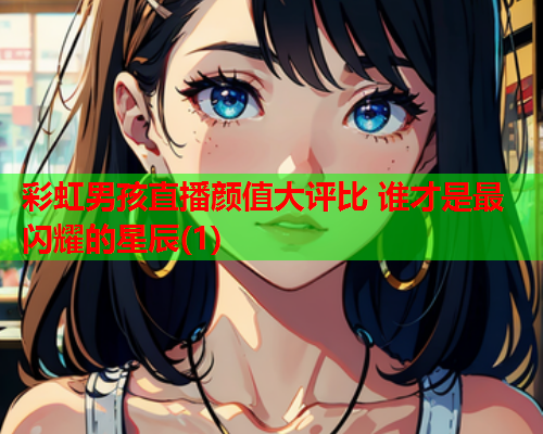 彩虹男孩直播颜值大评比 谁才是最闪耀的星辰(1)