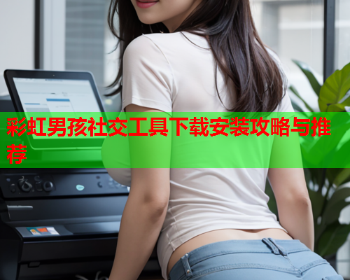 彩虹男孩社交工具下载安装攻略与推荐