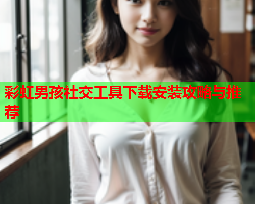 彩虹男孩社交工具下载安装攻略与推荐